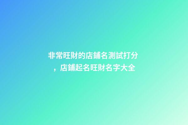 非常旺財的店鋪名測試打分，店鋪起名旺財名字大全-第1張-店鋪起名-玄機派